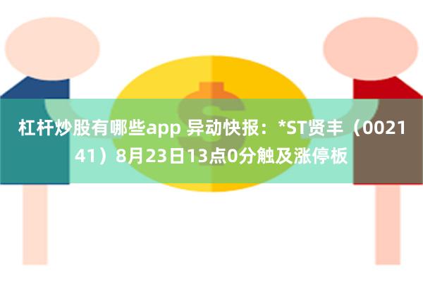 杠杆炒股有哪些app 异动快报：*ST贤丰（002141）8月23日13点0分触及涨停板