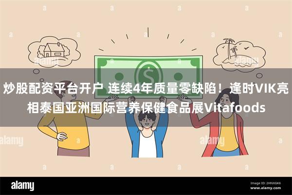 炒股配资平台开户 连续4年质量零缺陷！逢时VIK亮相泰国亚洲国际营养保健食品展Vitafoods