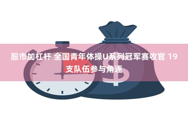 股市加杠杆 全国青年体操U系列冠军赛收官 19支队伍参与角逐