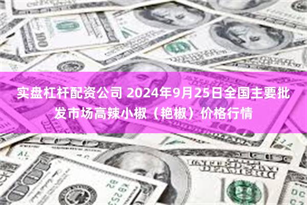 实盘杠杆配资公司 2024年9月25日全国主要批发市场高辣小椒（艳椒）价格行情