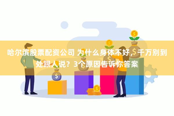 哈尔滨股票配资公司 为什么身体不好，千万别到处跟人说？3个原因告诉你答案