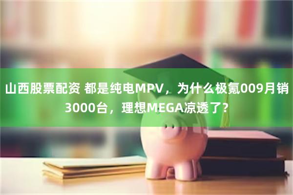 山西股票配资 都是纯电MPV，为什么极氪009月销3000台，理想MEGA凉透了？