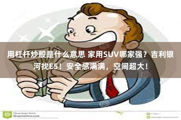 用杠杆炒股是什么意思 家用SUV哪家强？吉利银河找E5！安全感满满，空间超大！