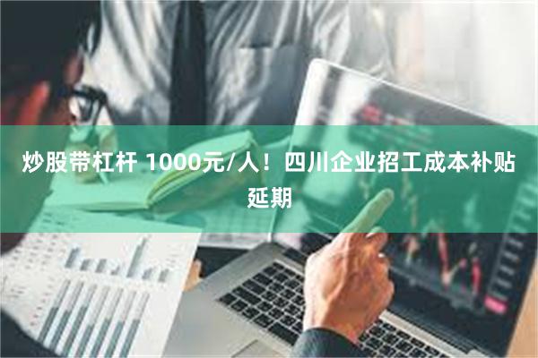 炒股带杠杆 1000元/人！四川企业招工成本补贴延期