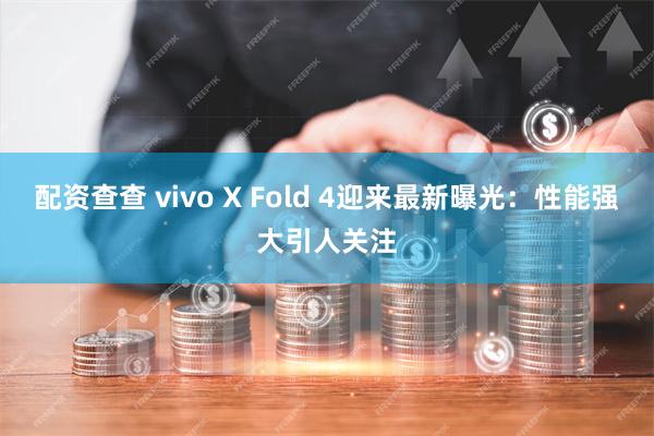 配资查查 vivo X Fold 4迎来最新曝光：性能强大引人关注