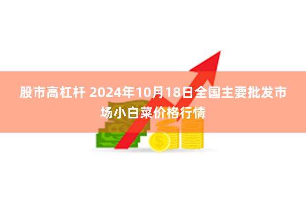 股市高杠杆 2024年10月18日全国主要批发市场小白菜价格行情