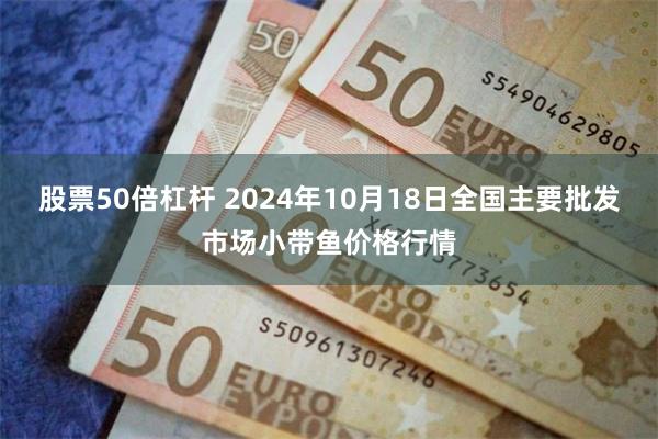 股票50倍杠杆 2024年10月18日全国主要批发市场小带鱼价格行情