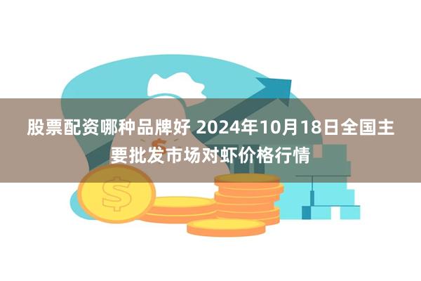 股票配资哪种品牌好 2024年10月18日全国主要批发市场对虾价格行情