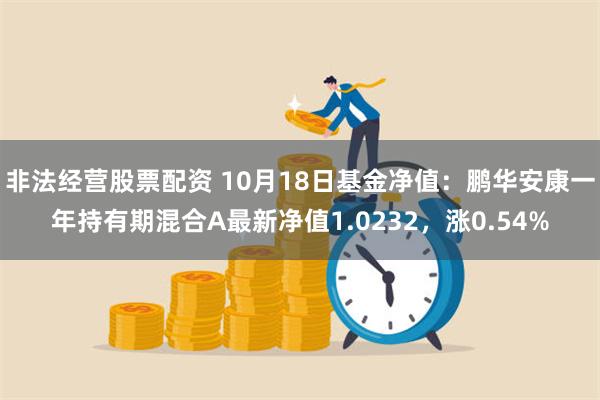 非法经营股票配资 10月18日基金净值：鹏华安康一年持有期混合A最新净值1.0232，涨0.54%