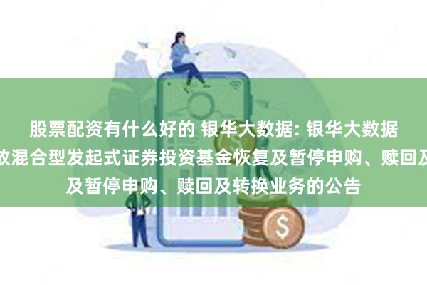 股票配资有什么好的 银华大数据: 银华大数据灵活配置定期开放混合型发起式证券投资基金恢复及暂停申购、赎回及转换业务的公告