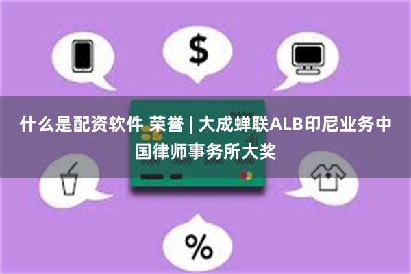 什么是配资软件 荣誉 | 大成蝉联ALB印尼业务中国律师事务所大奖