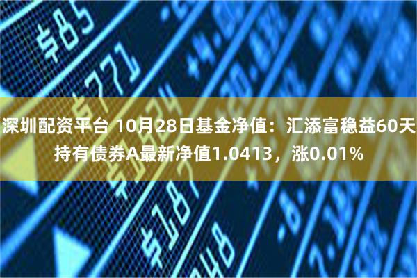 深圳配资平台 10月28日基金净值：汇添富稳益60天持有债券A最新净值1.0413，涨0.01%