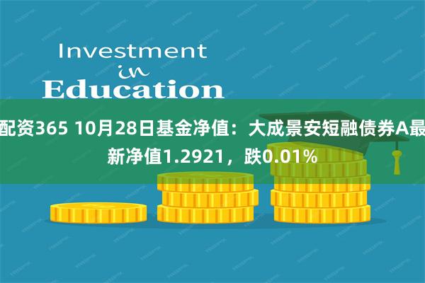 配资365 10月28日基金净值：大成景安短融债券A最新净值1.2921，跌0.01%