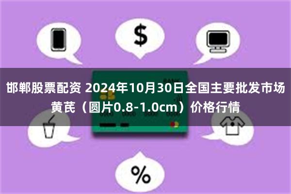 邯郸股票配资 2024年10月30日全国主要批发市场黄芪（圆片0.8-1.0cm）价格行情