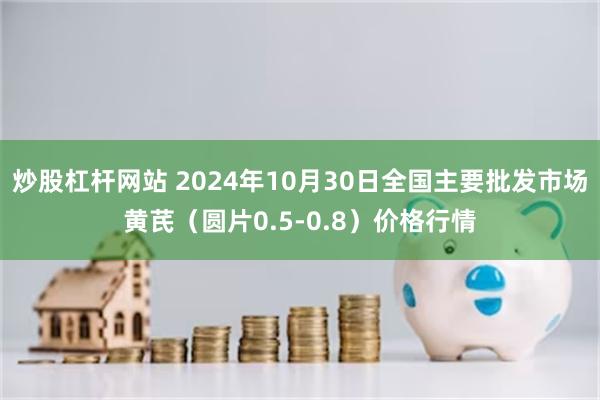 炒股杠杆网站 2024年10月30日全国主要批发市场黄芪（圆片0.5-0.8）价格行情