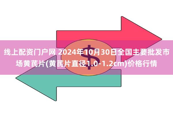 线上配资门户网 2024年10月30日全国主要批发市场黄芪片(黄芪片直径1.0-1.2cm)价格行情