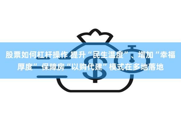 股票如何杠杆操作 提升“民生温度”、增加“幸福厚度” 保障房“以购代建”模式在多地落地