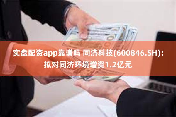 实盘配资app靠谱吗 同济科技(600846.SH)：拟对同济环境增资1.2亿元