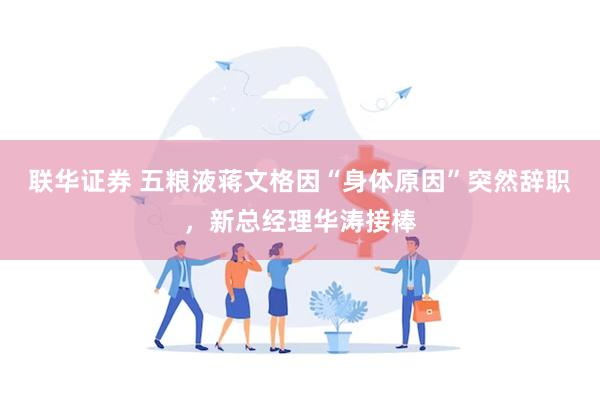 联华证券 五粮液蒋文格因“身体原因”突然辞职，新总经理华涛接棒