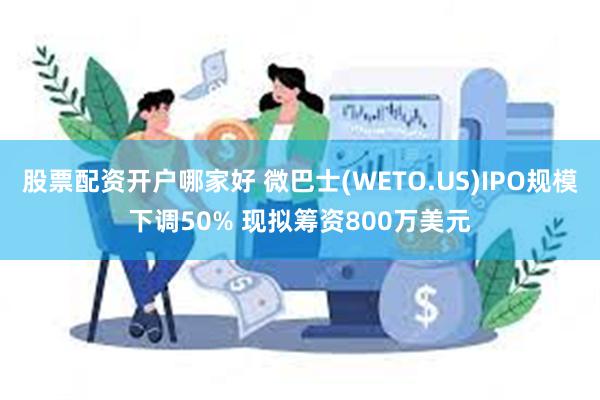 股票配资开户哪家好 微巴士(WETO.US)IPO规模下调50% 现拟筹资800万美元