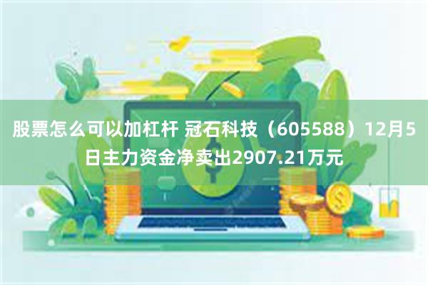 股票怎么可以加杠杆 冠石科技（605588）12月5日主力资金净卖出2907.21万元