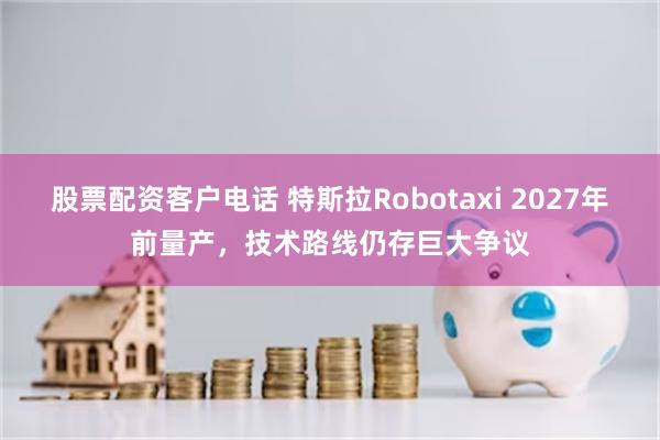 股票配资客户电话 特斯拉Robotaxi 2027年前量产，技术路线仍存巨大争议