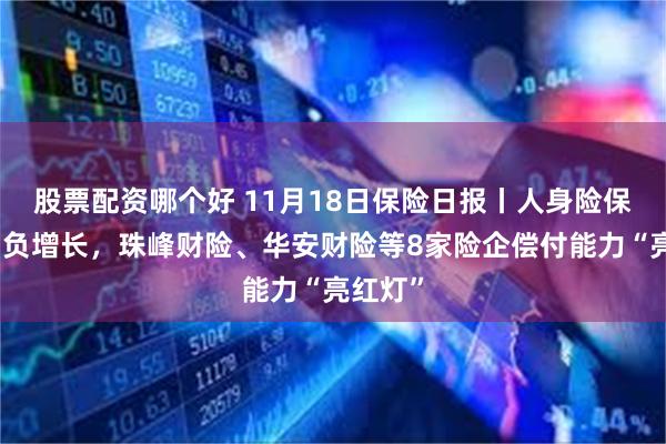 股票配资哪个好 11月18日保险日报丨人身险保费单月负增长，珠峰财险、华安财险等8家险企偿付能力“亮红灯”