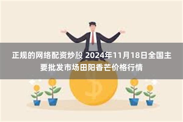 正规的网络配资炒股 2024年11月18日全国主要批发市场田阳香芒价格行情