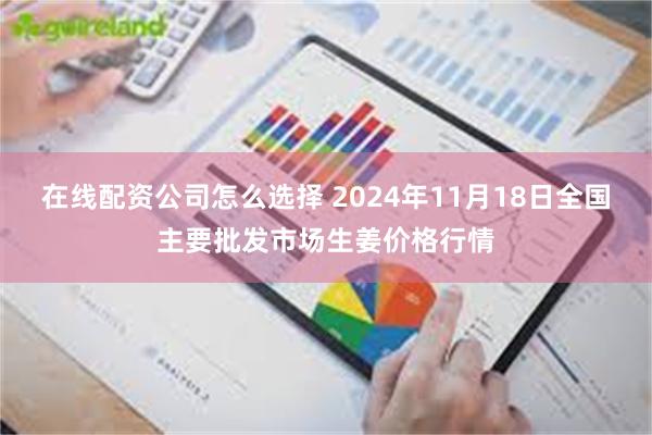 在线配资公司怎么选择 2024年11月18日全国主要批发市场生姜价格行情