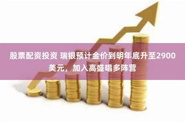 股票配资投资 瑞银预计金价到明年底升至2900美元，加入高盛唱多阵营