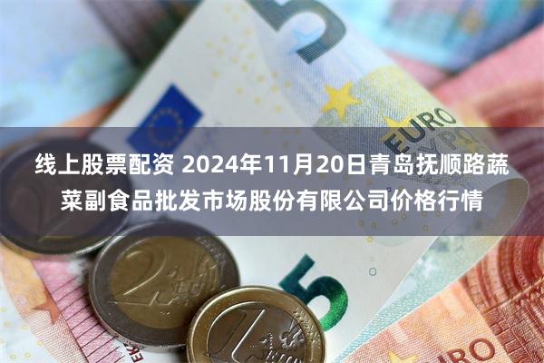 线上股票配资 2024年11月20日青岛抚顺路蔬菜副食品批发市场股份有限公司价格行情