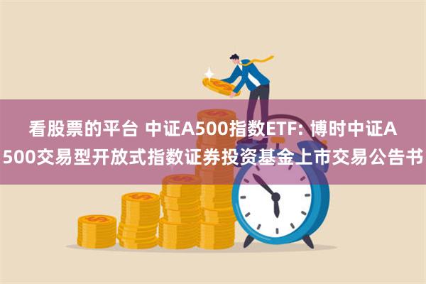 看股票的平台 中证A500指数ETF: 博时中证A500交易型开放式指数证券投资基金上市交易公告书