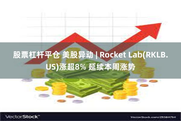 股票杠杆平仓 美股异动 | Rocket Lab(RKLB.US)涨超8% 延续本周涨势