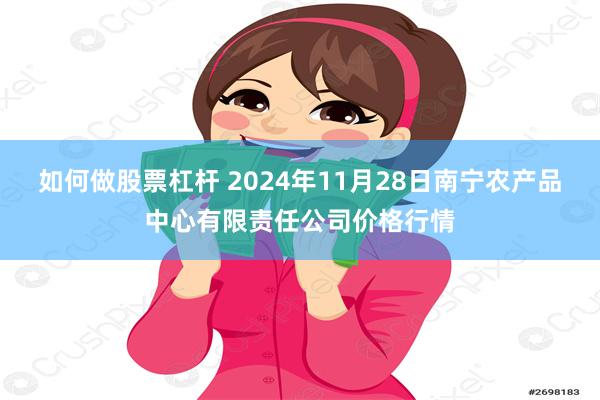 如何做股票杠杆 2024年11月28日南宁农产品中心有限责任公司价格行情