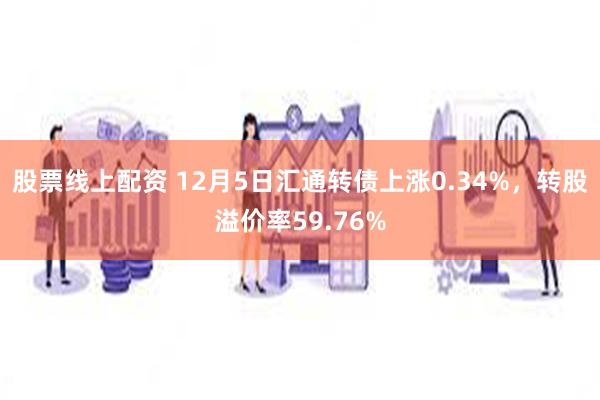 股票线上配资 12月5日汇通转债上涨0.34%，转股溢价率59.76%