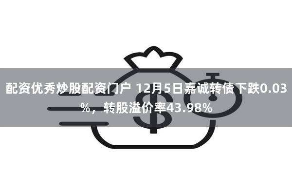 配资优秀炒股配资门户 12月5日嘉诚转债下跌0.03%，转股溢价率43.98%