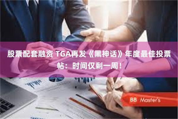 股票配套融资 TGA再发《黑神话》年度最佳投票帖：时间仅剩一周！