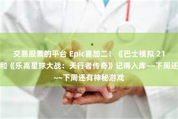 交易股票的平台 Epic喜加二！《巴士模拟 21：下一站》和《乐高星球大战：天行者传奇》记得入库~~下周还有神秘游戏