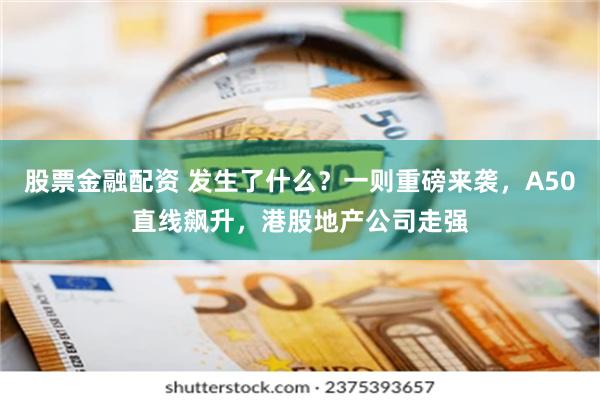 股票金融配资 发生了什么？一则重磅来袭，A50直线飙升，港股地产公司走强