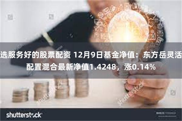 选服务好的股票配资 12月9日基金净值：东方岳灵活配置混合最新净值1.4248，涨0.14%