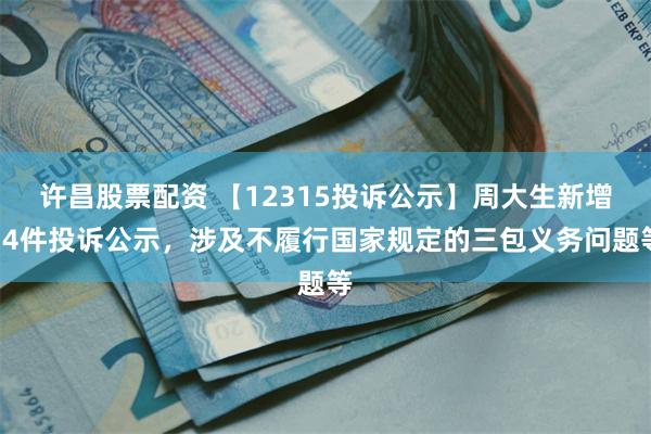 许昌股票配资 【12315投诉公示】周大生新增14件投诉公示，涉及不履行国家规定的三包义务问题等