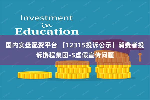 国内实盘配资平台 【12315投诉公示】消费者投诉携程集团-S虚假宣传问题