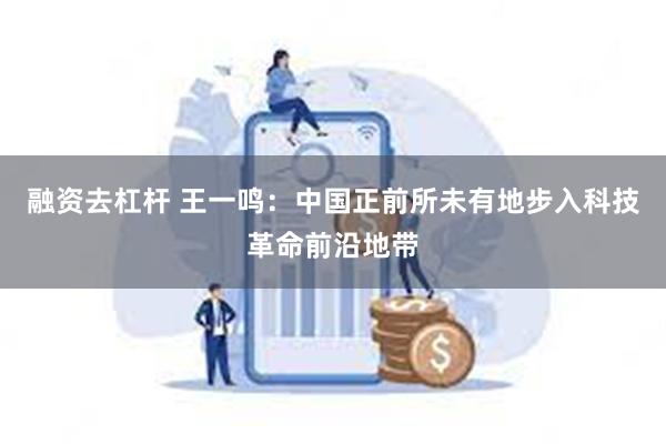 融资去杠杆 王一鸣：中国正前所未有地步入科技革命前沿地带