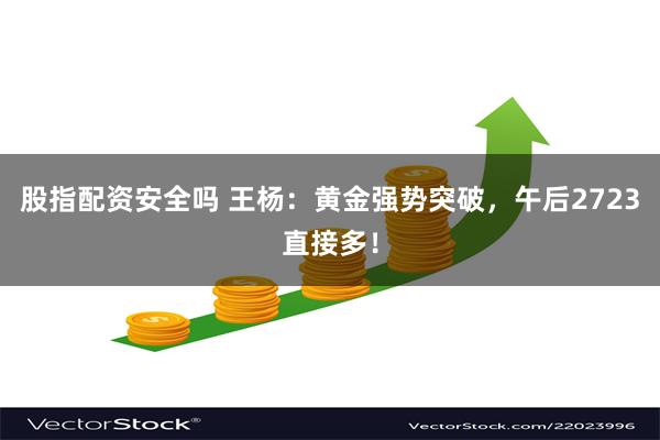 股指配资安全吗 王杨：黄金强势突破，午后2723直接多！