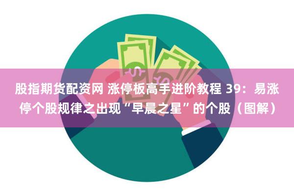 股指期货配资网 涨停板高手进阶教程 39：易涨停个股规律之出现“早晨之星”的个股（图解）