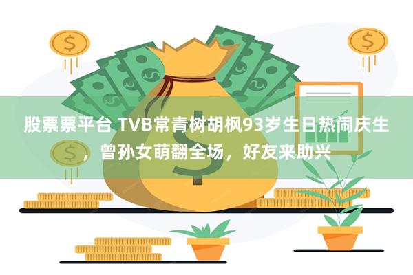 股票票平台 TVB常青树胡枫93岁生日热闹庆生，曾孙女萌翻全场，好友来助兴