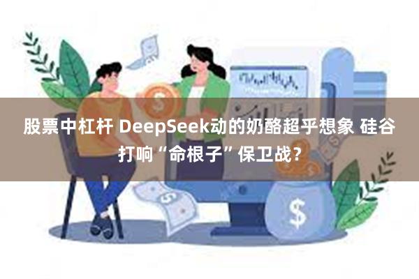 股票中杠杆 DeepSeek动的奶酪超乎想象 硅谷打响“命根子”保卫战？