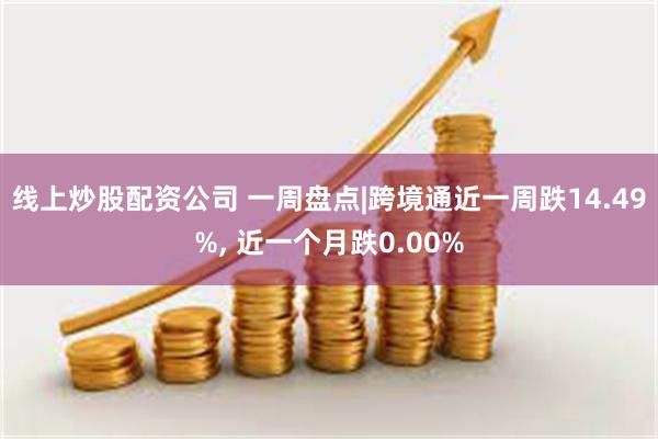 线上炒股配资公司 一周盘点|跨境通近一周跌14.49%, 近一个月跌0.00%