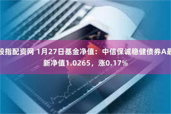 股指配资网 1月27日基金净值：中信保诚稳健债券A最新净值1.0265，涨0.17%