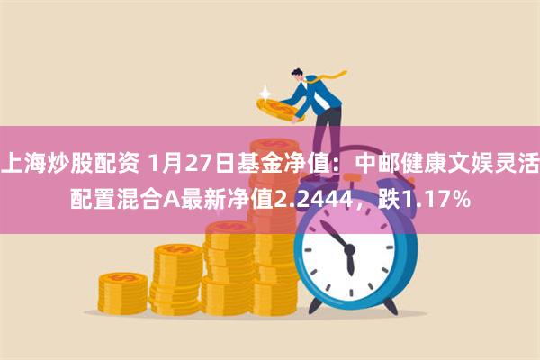 上海炒股配资 1月27日基金净值：中邮健康文娱灵活配置混合A最新净值2.2444，跌1.17%